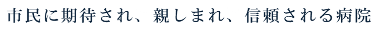 市民に期待され、親しまれ、信頼される病院